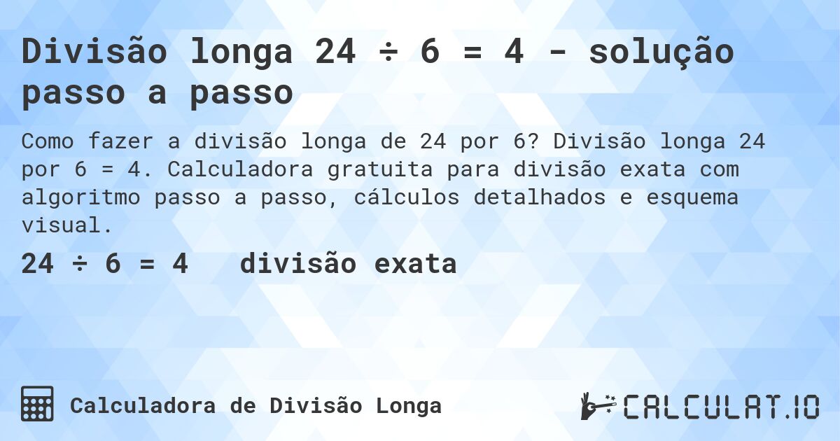 Divisão longa 24 ÷ 6 = 4 - solução passo a passo. Divisão longa 24 por 6 = 4. Calculadora gratuita para divisão exata com algoritmo passo a passo, cálculos detalhados e esquema visual.