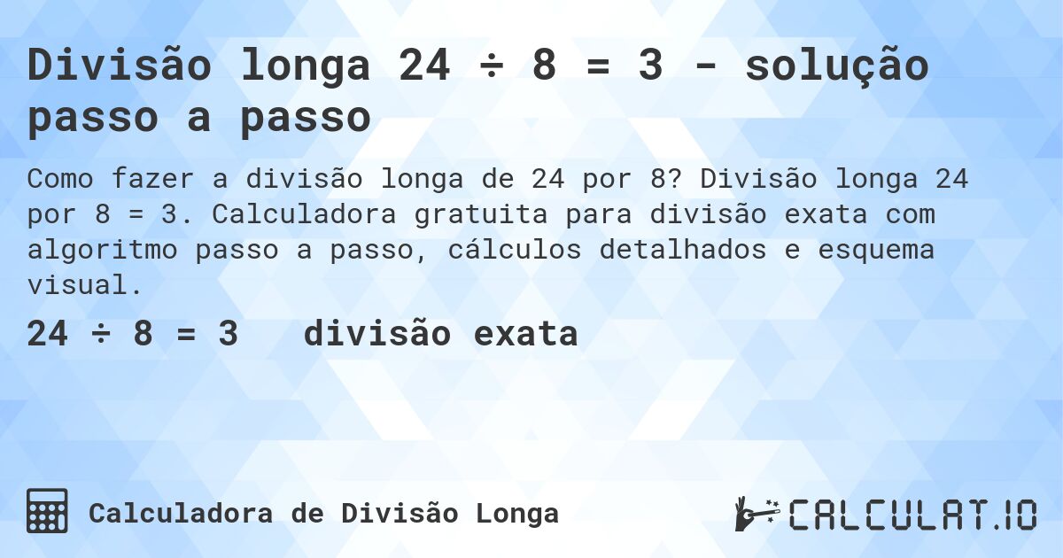 Divisão longa 24 ÷ 8 = 3 - solução passo a passo. Divisão longa 24 por 8 = 3. Calculadora gratuita para divisão exata com algoritmo passo a passo, cálculos detalhados e esquema visual.