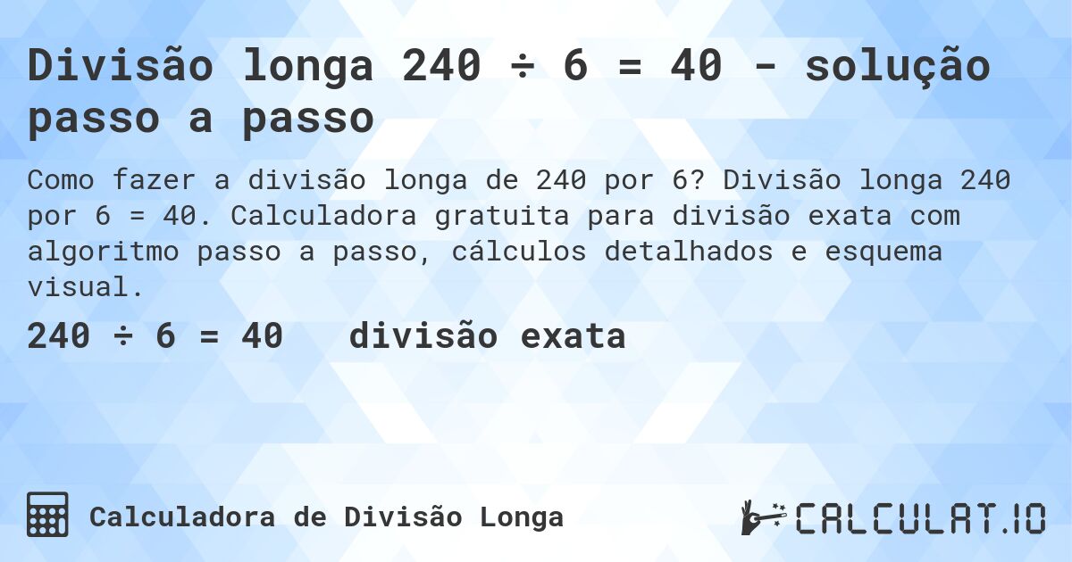 Divisão longa 240 ÷ 6 = 40 - solução passo a passo. Divisão longa 240 por 6 = 40. Calculadora gratuita para divisão exata com algoritmo passo a passo, cálculos detalhados e esquema visual.