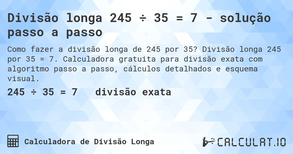 Divisão longa 245 ÷ 35 = 7 - solução passo a passo. Divisão longa 245 por 35 = 7. Calculadora gratuita para divisão exata com algoritmo passo a passo, cálculos detalhados e esquema visual.