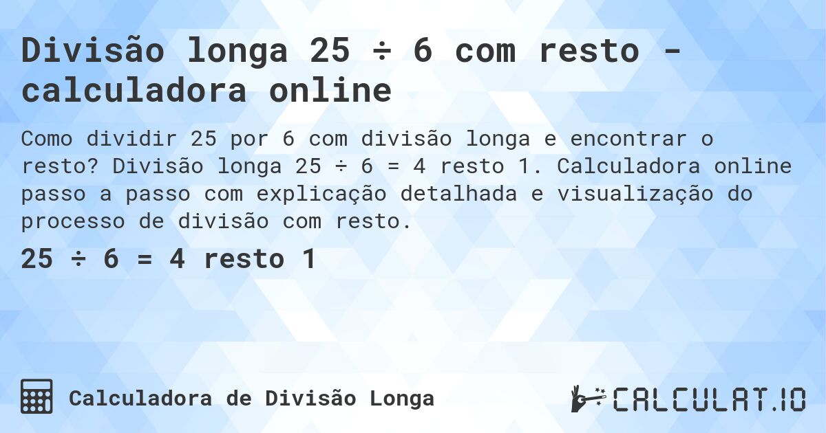 Divisão longa 25 ÷ 6 com resto - calculadora online. Divisão longa 25 ÷ 6 = 4 resto 1. Calculadora online passo a passo com explicação detalhada e visualização do processo de divisão com resto.