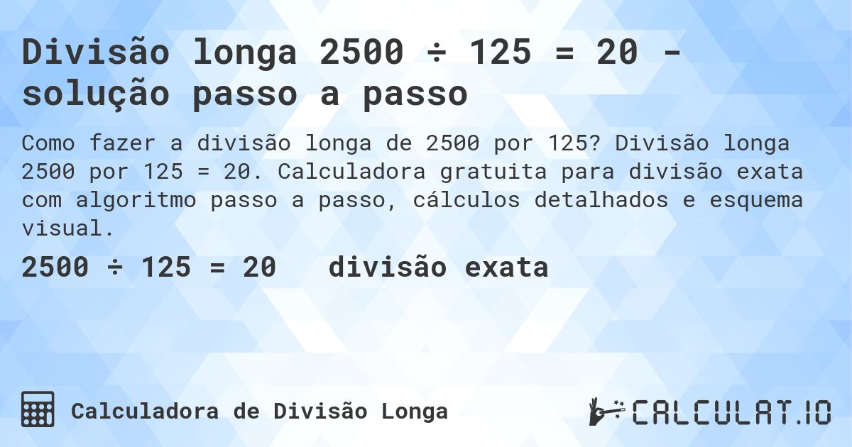 Divisão longa 2500 ÷ 125 = 20 - solução passo a passo. Divisão longa 2500 por 125 = 20. Calculadora gratuita para divisão exata com algoritmo passo a passo, cálculos detalhados e esquema visual.