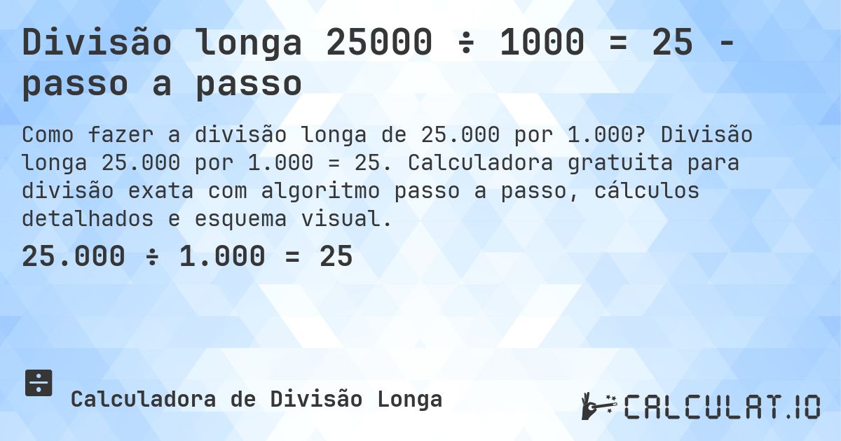 Divisão longa 25000 ÷ 1000 = 25 - passo a passo. Divisão longa 25.000 por 1.000 = 25. Calculadora gratuita para divisão exata com algoritmo passo a passo, cálculos detalhados e esquema visual.