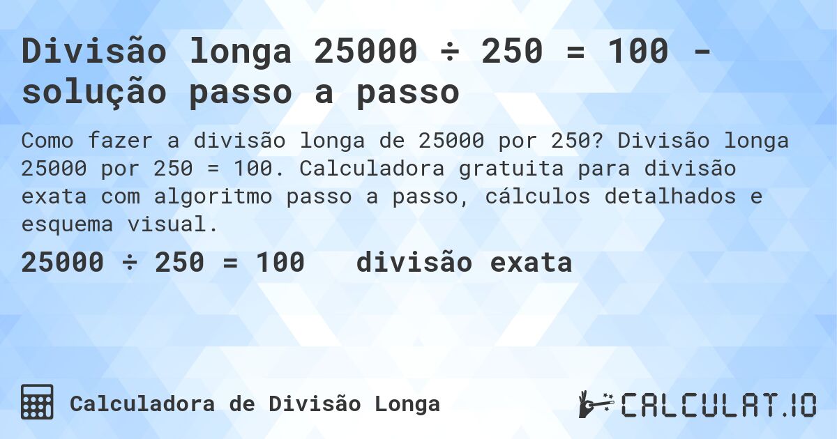 Divisão longa 25000 ÷ 250 = 100 - solução passo a passo. Divisão longa 25000 por 250 = 100. Calculadora gratuita para divisão exata com algoritmo passo a passo, cálculos detalhados e esquema visual.