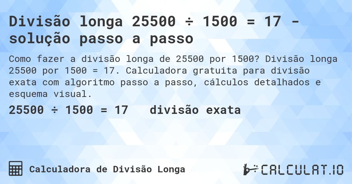 Divisão longa 25500 ÷ 1500 = 17 - solução passo a passo. Divisão longa 25500 por 1500 = 17. Calculadora gratuita para divisão exata com algoritmo passo a passo, cálculos detalhados e esquema visual.