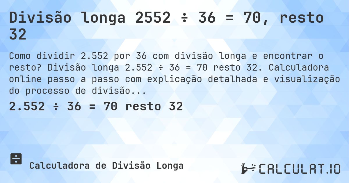 Divisão longa 2552 ÷ 36 = 70, resto 32. Divisão longa 2.552 ÷ 36 = 70 resto 32. Calculadora online passo a passo com explicação detalhada e visualização do processo de divisão com resto.