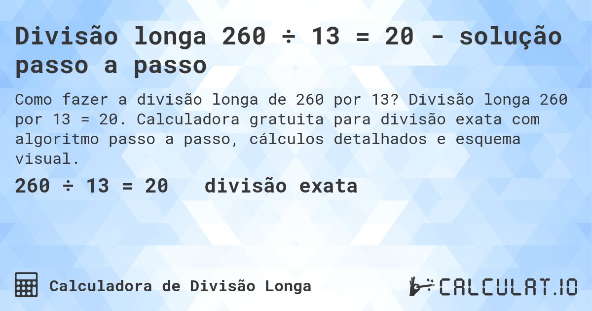 Divisão longa 260 ÷ 13 = 20 - solução passo a passo. Divisão longa 260 por 13 = 20. Calculadora gratuita para divisão exata com algoritmo passo a passo, cálculos detalhados e esquema visual.