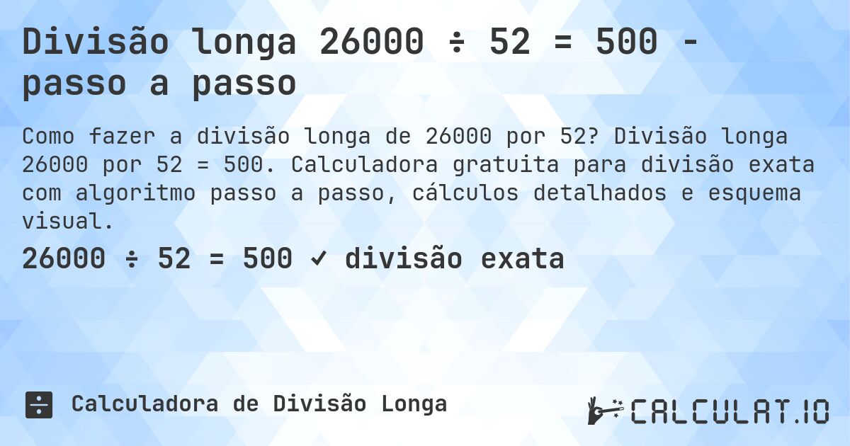Divisão longa 26000 ÷ 52 = 500 - passo a passo. Divisão longa 26000 por 52 = 500. Calculadora gratuita para divisão exata com algoritmo passo a passo, cálculos detalhados e esquema visual.