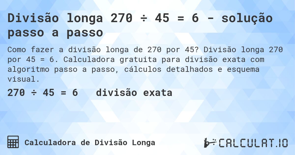 Divisão longa 270 ÷ 45 = 6 - solução passo a passo. Divisão longa 270 por 45 = 6. Calculadora gratuita para divisão exata com algoritmo passo a passo, cálculos detalhados e esquema visual.