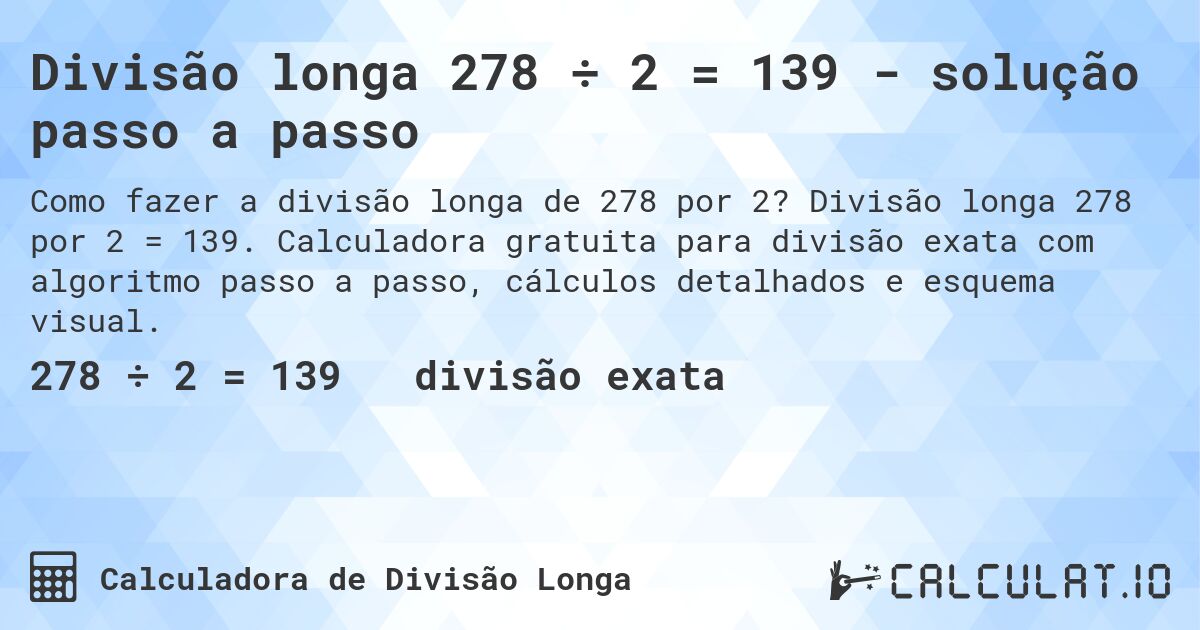 Divisão longa 278 ÷ 2 = 139 - solução passo a passo. Divisão longa 278 por 2 = 139. Calculadora gratuita para divisão exata com algoritmo passo a passo, cálculos detalhados e esquema visual.