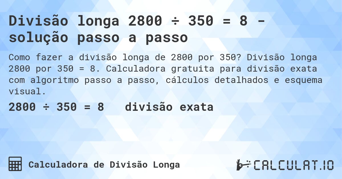 Divisão longa 2800 ÷ 350 = 8 - solução passo a passo. Divisão longa 2800 por 350 = 8. Calculadora gratuita para divisão exata com algoritmo passo a passo, cálculos detalhados e esquema visual.