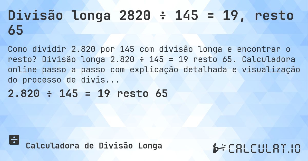 Divisão longa 2820 ÷ 145 = 19, resto 65. Divisão longa 2.820 ÷ 145 = 19 resto 65. Calculadora online passo a passo com explicação detalhada e visualização do processo de divisão com resto.