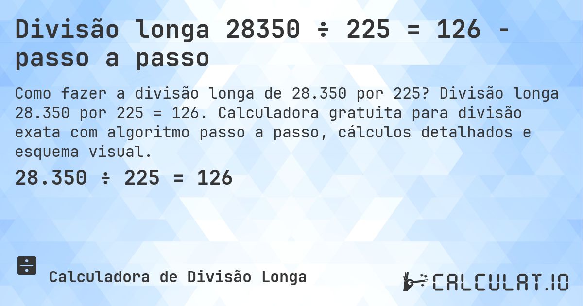 Divisão longa 28350 ÷ 225 = 126 - passo a passo. Divisão longa 28.350 por 225 = 126. Calculadora gratuita para divisão exata com algoritmo passo a passo, cálculos detalhados e esquema visual.
