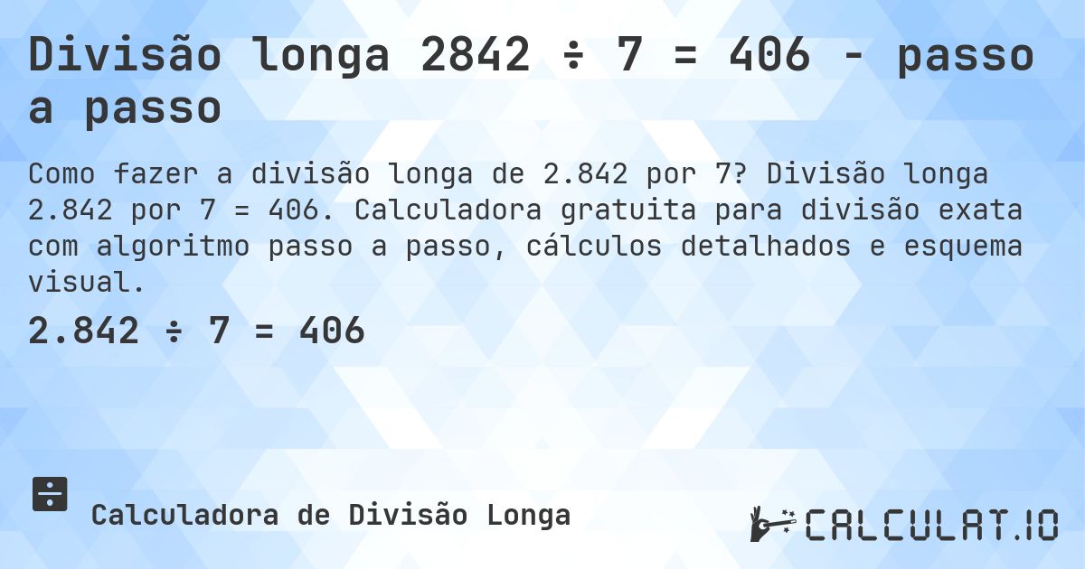 Divisão longa 2842 ÷ 7 = 406 - passo a passo. Divisão longa 2.842 por 7 = 406. Calculadora gratuita para divisão exata com algoritmo passo a passo, cálculos detalhados e esquema visual.