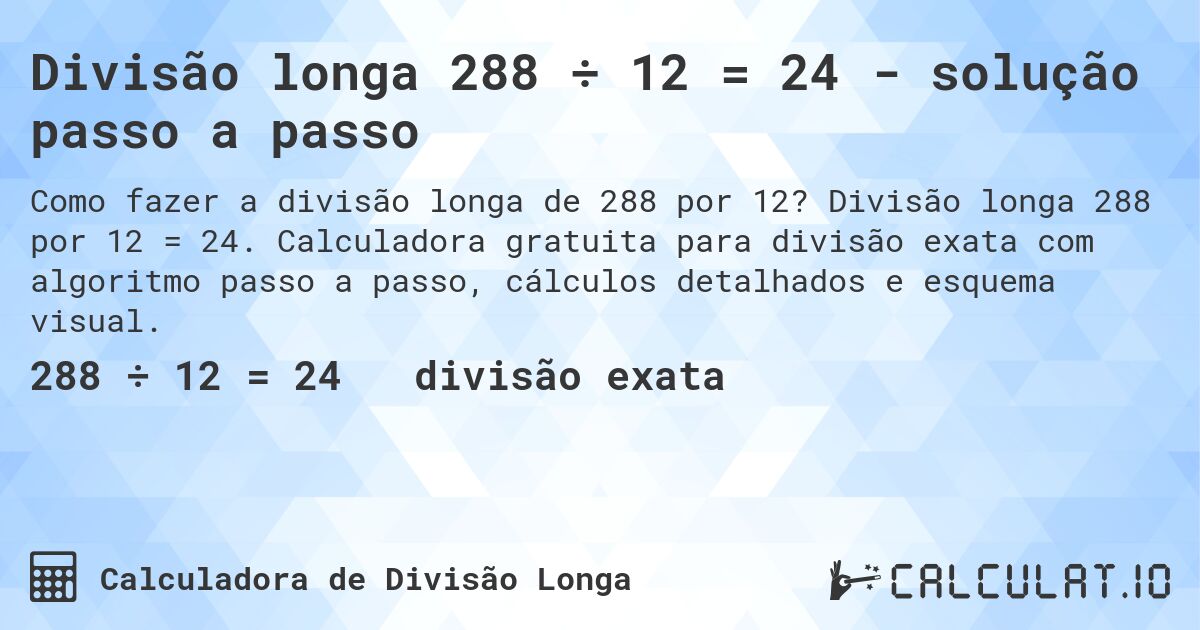Divisão longa 288 ÷ 12 = 24 - solução passo a passo. Divisão longa 288 por 12 = 24. Calculadora gratuita para divisão exata com algoritmo passo a passo, cálculos detalhados e esquema visual.