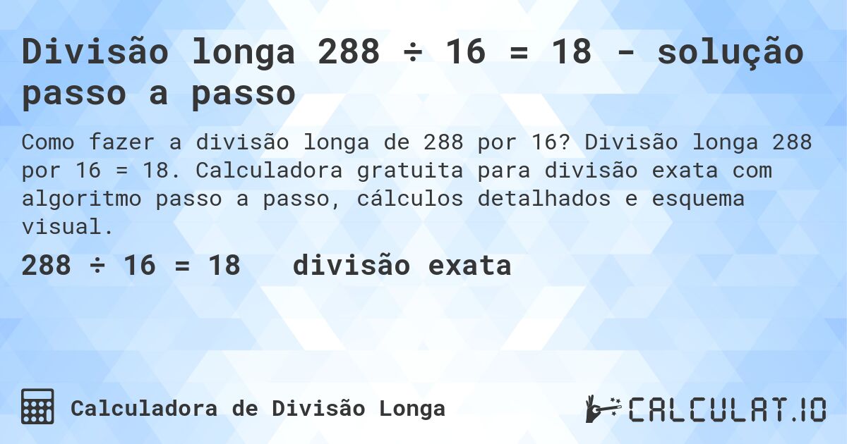 Divisão longa 288 ÷ 16 = 18 - solução passo a passo. Divisão longa 288 por 16 = 18. Calculadora gratuita para divisão exata com algoritmo passo a passo, cálculos detalhados e esquema visual.