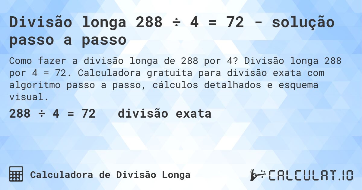 Divisão longa 288 ÷ 4 = 72 - solução passo a passo. Divisão longa 288 por 4 = 72. Calculadora gratuita para divisão exata com algoritmo passo a passo, cálculos detalhados e esquema visual.