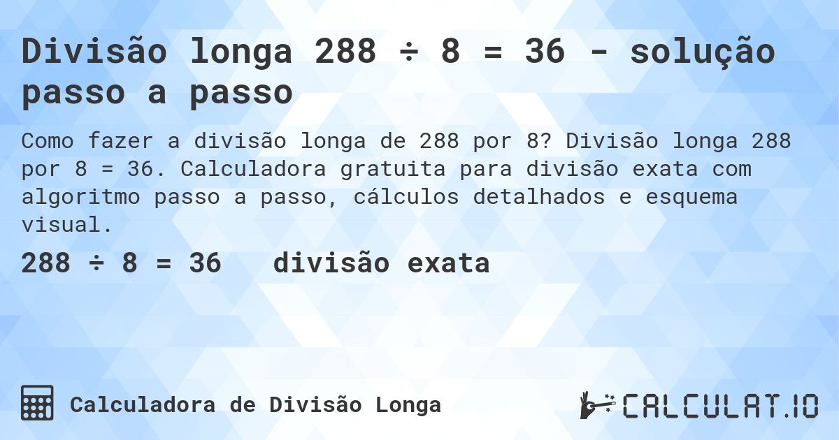 Divisão longa 288 ÷ 8 = 36 - solução passo a passo. Divisão longa 288 por 8 = 36. Calculadora gratuita para divisão exata com algoritmo passo a passo, cálculos detalhados e esquema visual.