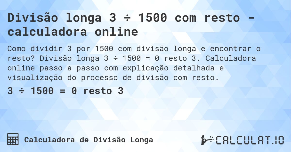 Divisão longa 3 ÷ 1500 com resto - calculadora online. Divisão longa 3 ÷ 1500 = 0 resto 3. Calculadora online passo a passo com explicação detalhada e visualização do processo de divisão com resto.