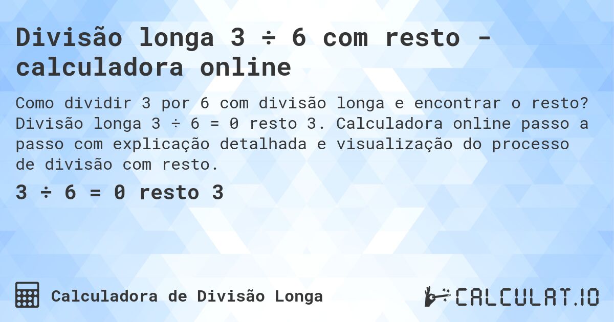 Divisão longa 3 ÷ 6 com resto - calculadora online. Divisão longa 3 ÷ 6 = 0 resto 3. Calculadora online passo a passo com explicação detalhada e visualização do processo de divisão com resto.
