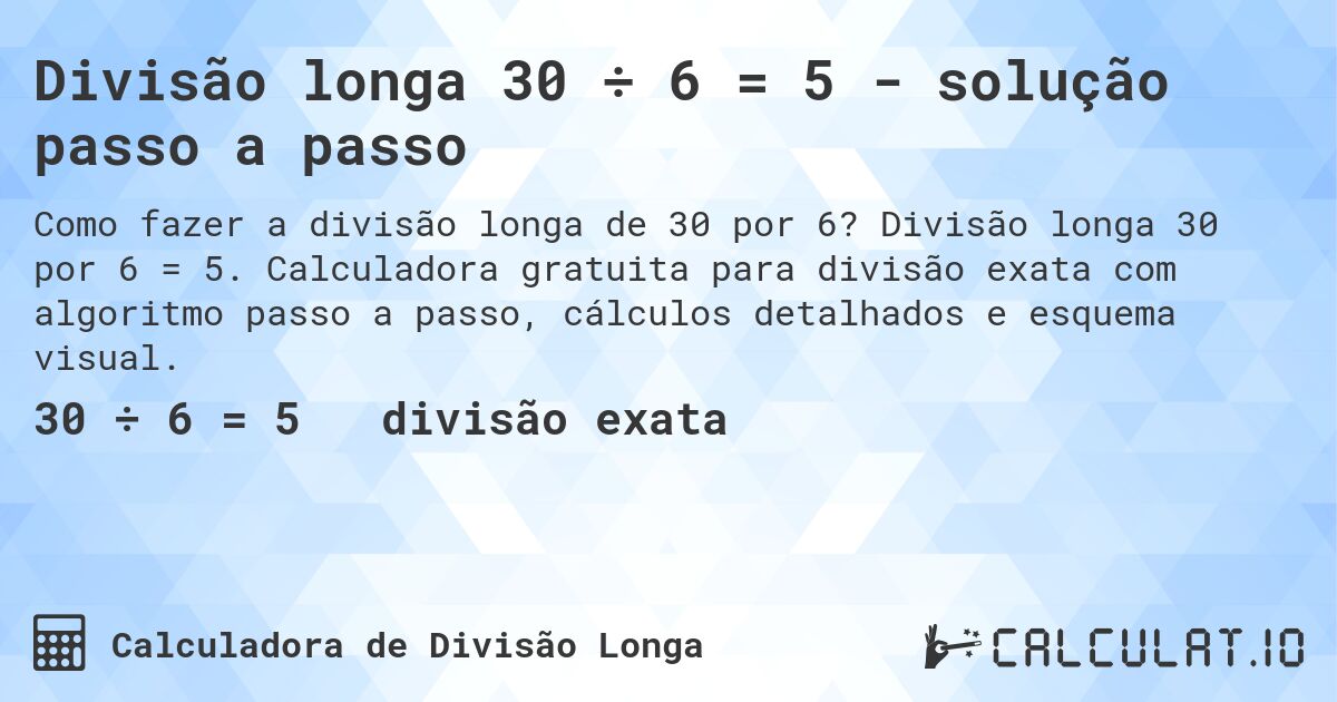 Divisão longa 30 ÷ 6 = 5 - solução passo a passo. Divisão longa 30 por 6 = 5. Calculadora gratuita para divisão exata com algoritmo passo a passo, cálculos detalhados e esquema visual.