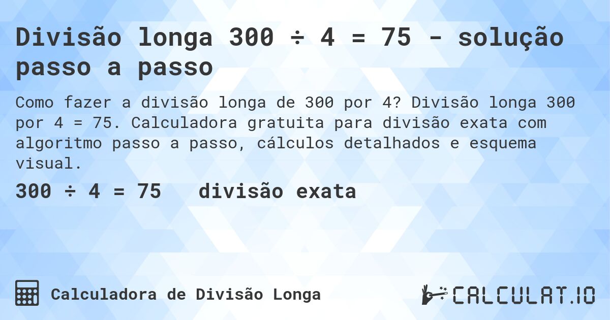 Divisão longa 300 ÷ 4 = 75 - solução passo a passo. Divisão longa 300 por 4 = 75. Calculadora gratuita para divisão exata com algoritmo passo a passo, cálculos detalhados e esquema visual.