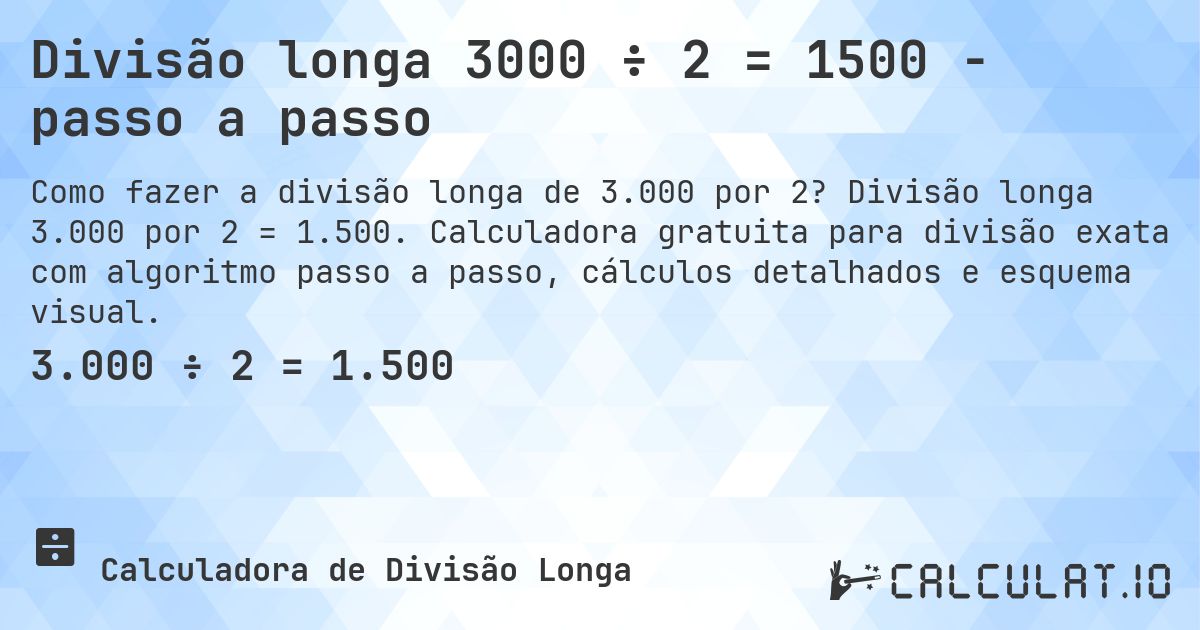 Divisão longa 3000 ÷ 2 = 1500 - passo a passo. Divisão longa 3.000 por 2 = 1.500. Calculadora gratuita para divisão exata com algoritmo passo a passo, cálculos detalhados e esquema visual.