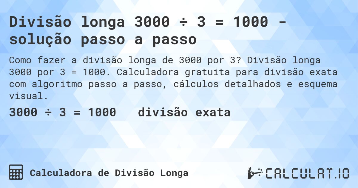Divisão longa 3000 ÷ 3 = 1000 - solução passo a passo. Divisão longa 3000 por 3 = 1000. Calculadora gratuita para divisão exata com algoritmo passo a passo, cálculos detalhados e esquema visual.