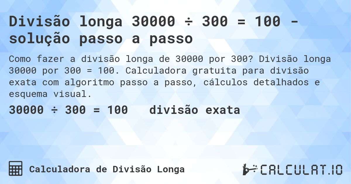 Divisão longa 30000 ÷ 300 = 100 - solução passo a passo. Divisão longa 30000 por 300 = 100. Calculadora gratuita para divisão exata com algoritmo passo a passo, cálculos detalhados e esquema visual.