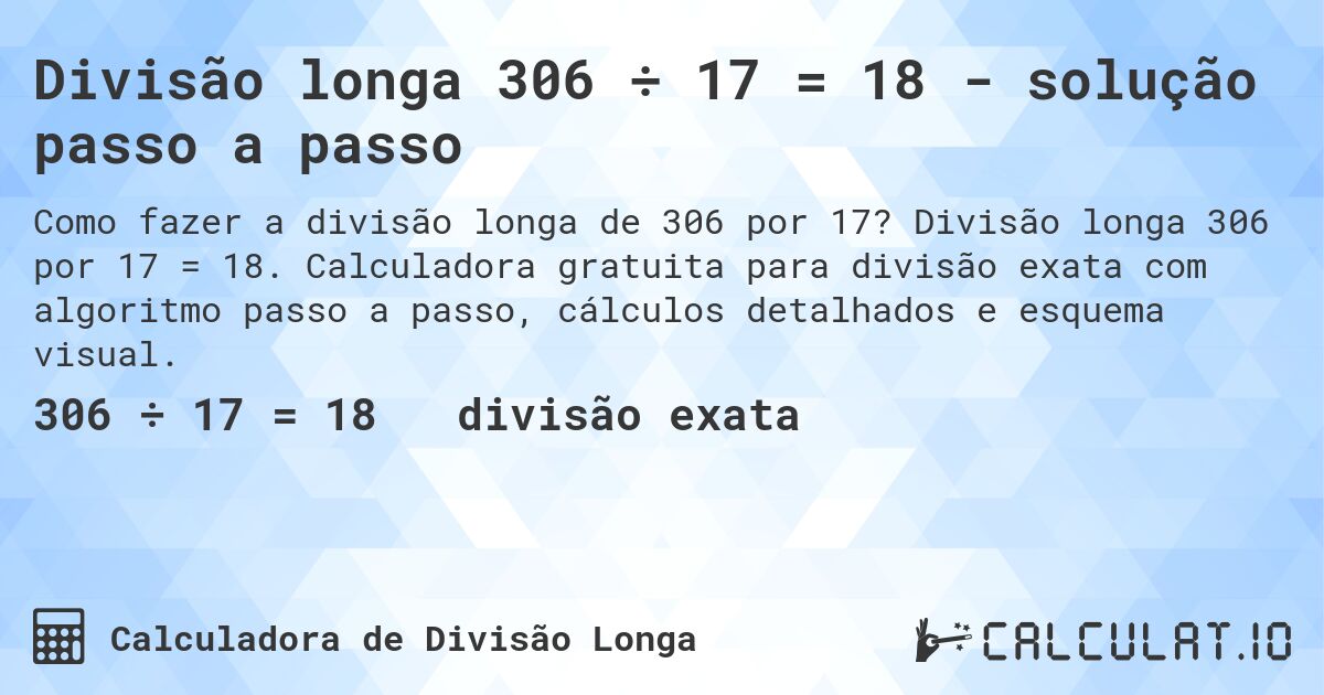 Divisão longa 306 ÷ 17 = 18 - solução passo a passo. Divisão longa 306 por 17 = 18. Calculadora gratuita para divisão exata com algoritmo passo a passo, cálculos detalhados e esquema visual.