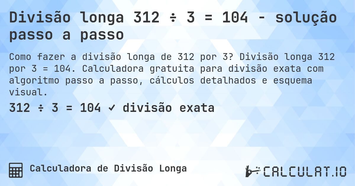 Divisão longa 312 ÷ 3 = 104 - solução passo a passo. Divisão longa 312 por 3 = 104. Calculadora gratuita para divisão exata com algoritmo passo a passo, cálculos detalhados e esquema visual.