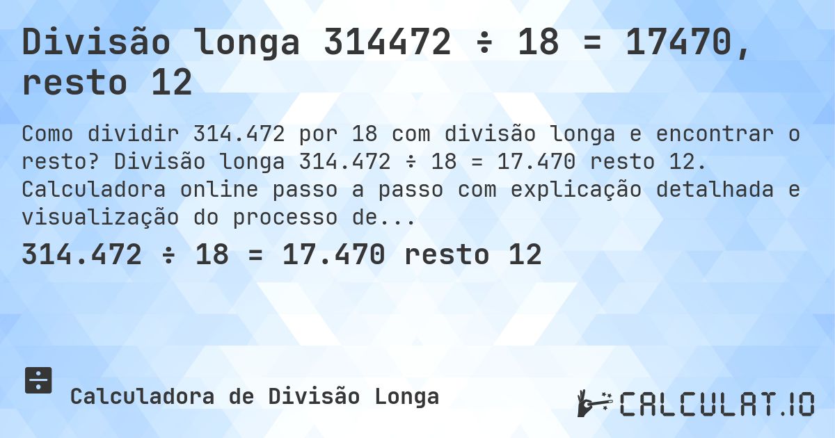 Divisão longa 314472 ÷ 18 = 17470, resto 12. Divisão longa 314.472 ÷ 18 = 17.470 resto 12. Calculadora online passo a passo com explicação detalhada e visualização do processo de divisão com resto.