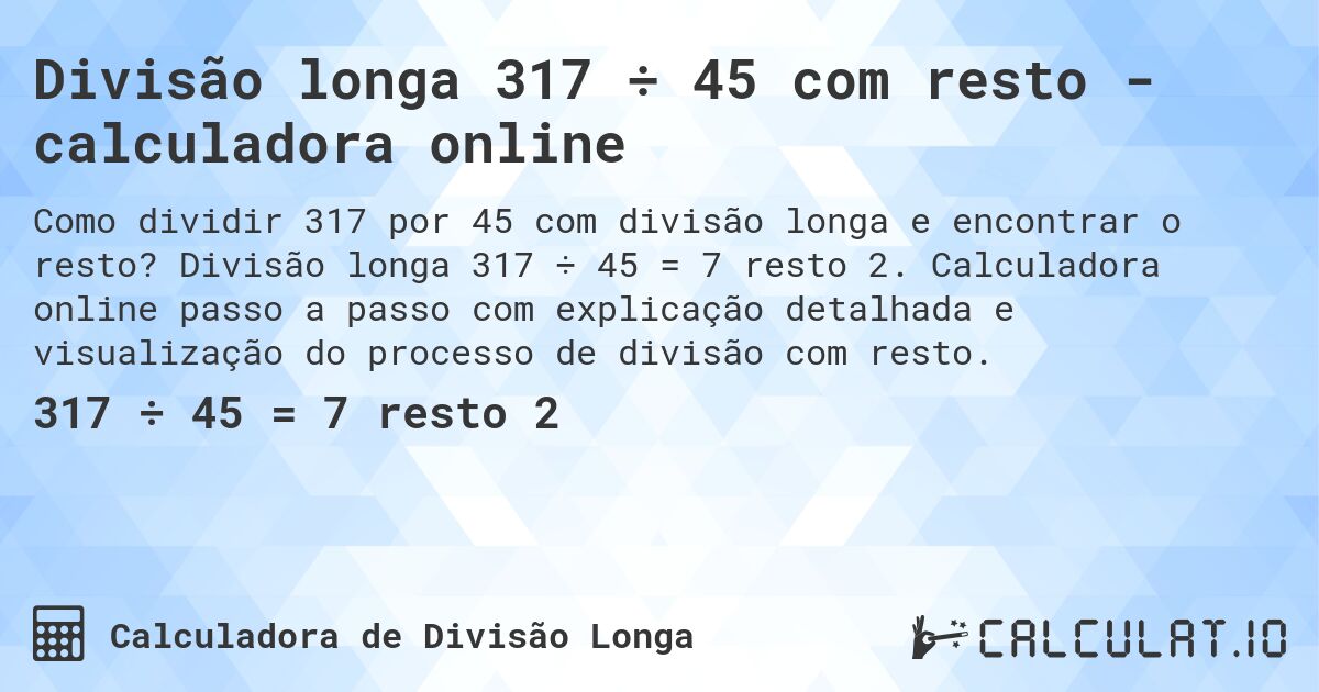 Divisão longa 317 ÷ 45 com resto - calculadora online. Divisão longa 317 ÷ 45 = 7 resto 2. Calculadora online passo a passo com explicação detalhada e visualização do processo de divisão com resto.