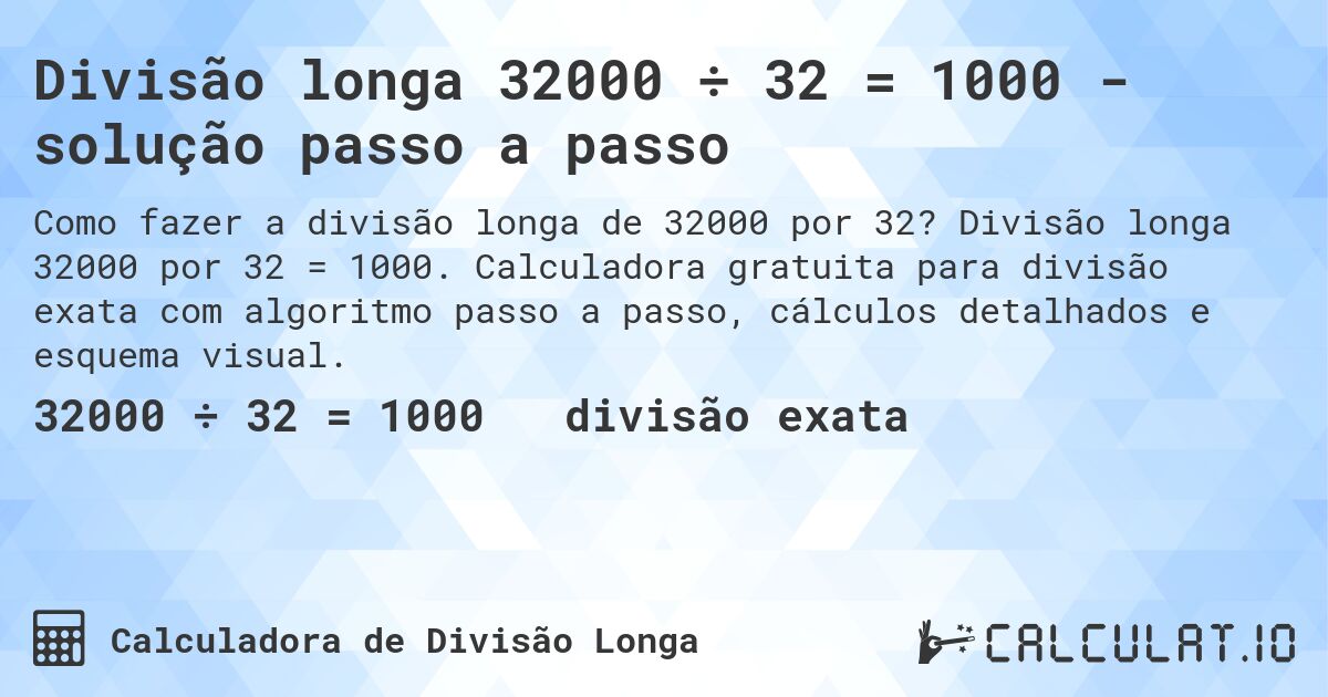 Divisão longa 32000 ÷ 32 = 1000 - solução passo a passo. Divisão longa 32000 por 32 = 1000. Calculadora gratuita para divisão exata com algoritmo passo a passo, cálculos detalhados e esquema visual.