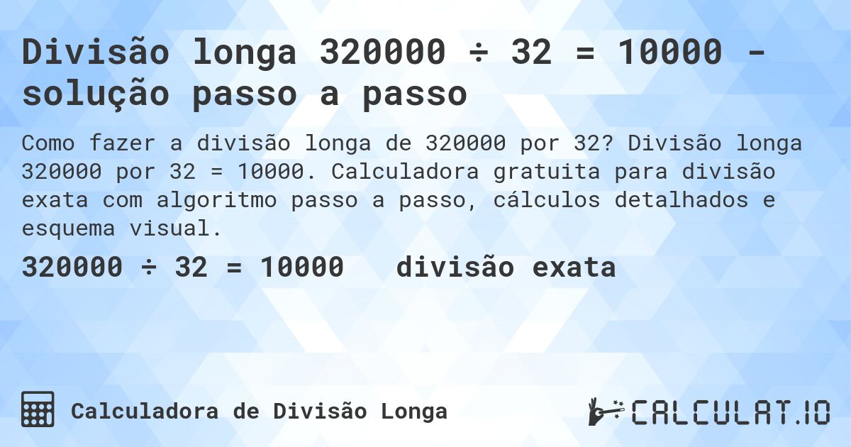 Divisão longa 320000 ÷ 32 = 10000 - solução passo a passo. Divisão longa 320000 por 32 = 10000. Calculadora gratuita para divisão exata com algoritmo passo a passo, cálculos detalhados e esquema visual.