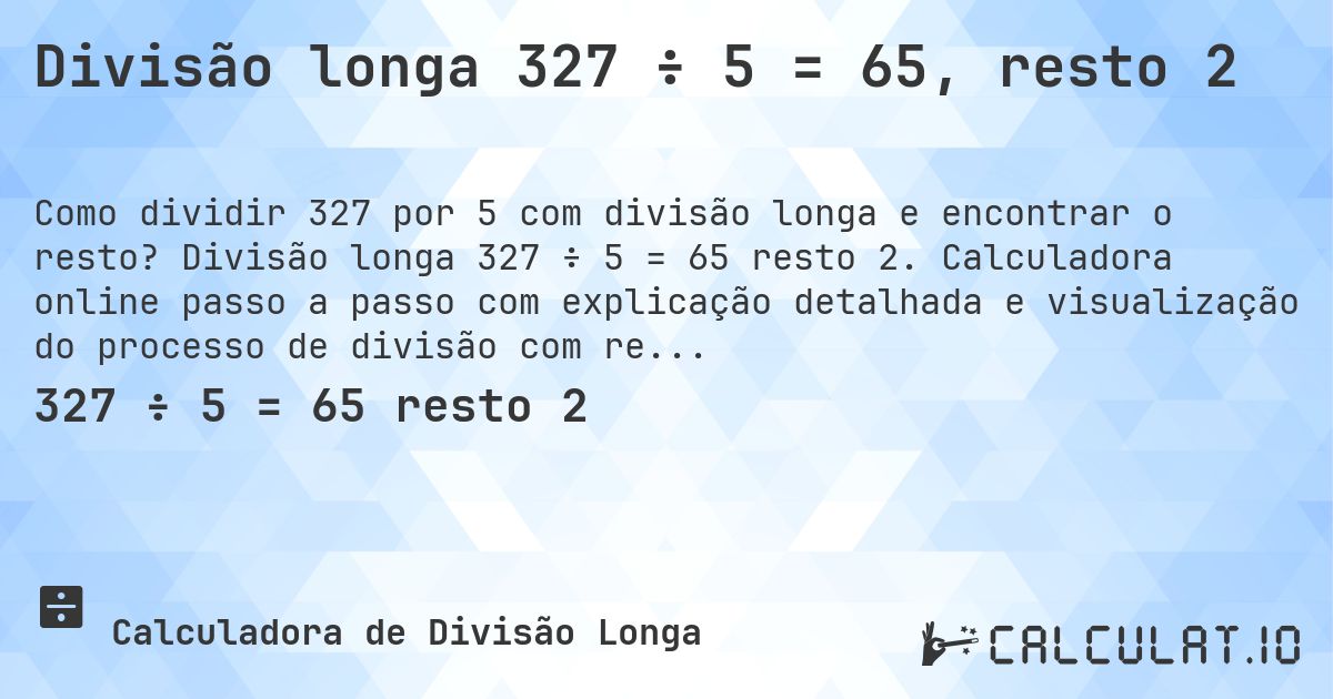 Divisão longa 327 ÷ 5 = 65, resto 2. Divisão longa 327 ÷ 5 = 65 resto 2. Calculadora online passo a passo com explicação detalhada e visualização do processo de divisão com resto.