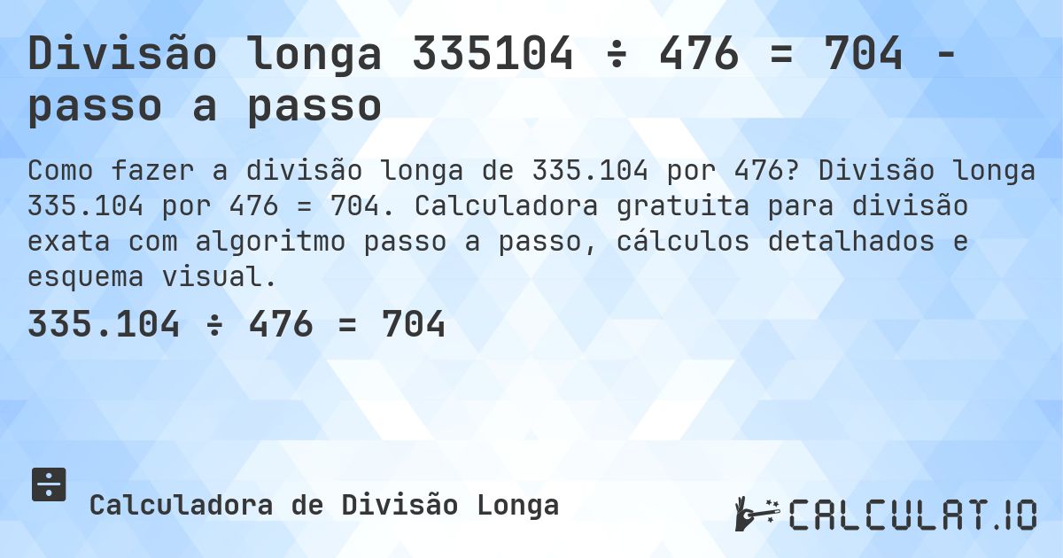 Divisão longa 335104 ÷ 476 = 704 - passo a passo. Divisão longa 335.104 por 476 = 704. Calculadora gratuita para divisão exata com algoritmo passo a passo, cálculos detalhados e esquema visual.