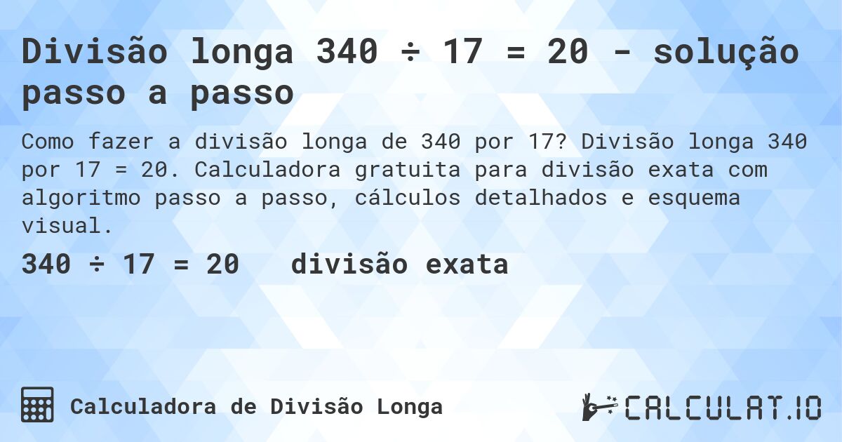 Divisão longa 340 ÷ 17 = 20 - solução passo a passo. Divisão longa 340 por 17 = 20. Calculadora gratuita para divisão exata com algoritmo passo a passo, cálculos detalhados e esquema visual.