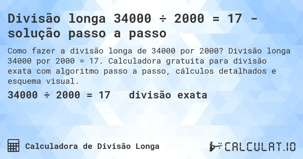 Divisão longa 34000 ÷ 2000 = 17 - solução passo a passo. Divisão longa 34000 por 2000 = 17. Calculadora gratuita para divisão exata com algoritmo passo a passo, cálculos detalhados e esquema visual.