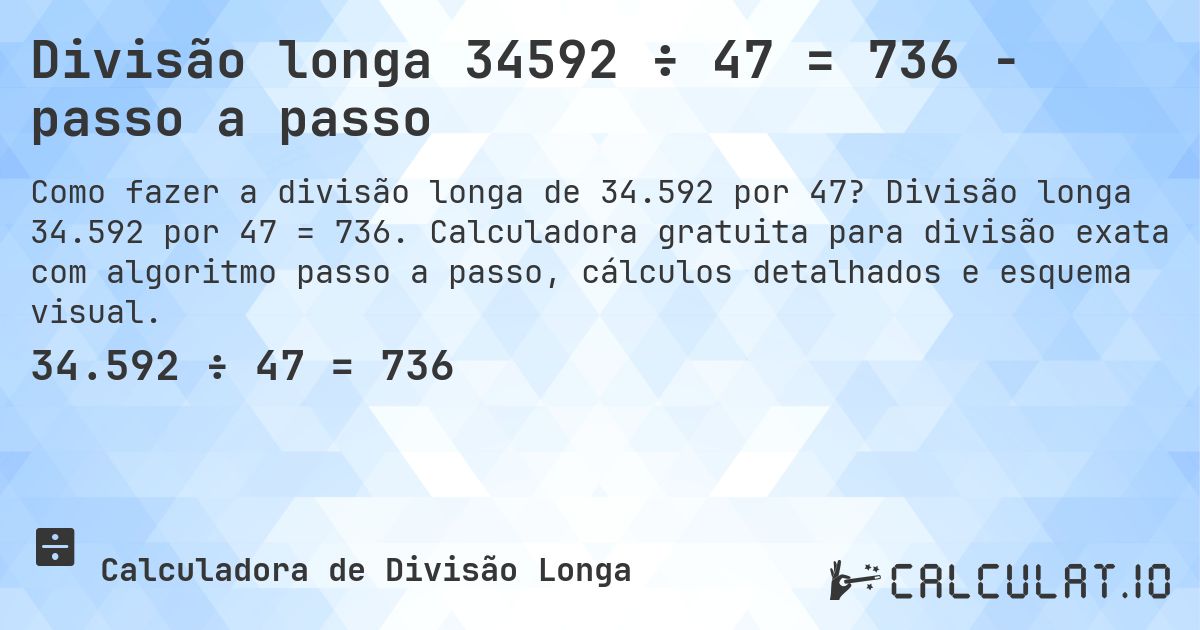 Divisão longa 34592 ÷ 47 = 736 - passo a passo. Divisão longa 34.592 por 47 = 736. Calculadora gratuita para divisão exata com algoritmo passo a passo, cálculos detalhados e esquema visual.