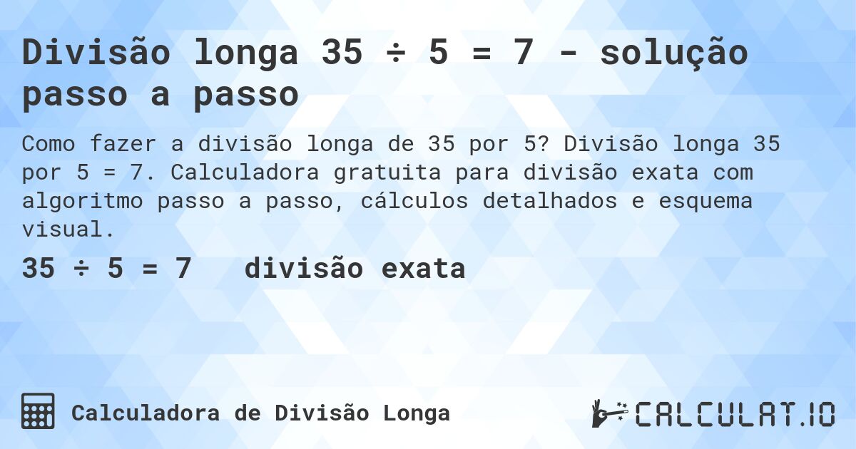 Divisão longa 35 ÷ 5 = 7 - solução passo a passo. Divisão longa 35 por 5 = 7. Calculadora gratuita para divisão exata com algoritmo passo a passo, cálculos detalhados e esquema visual.