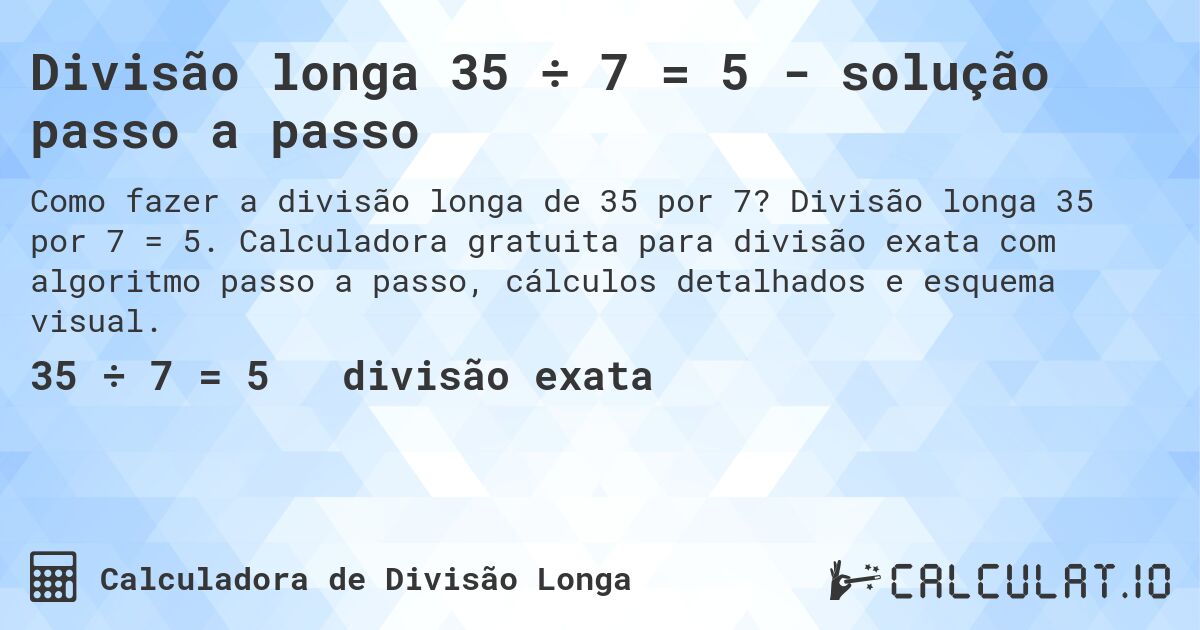 Divisão longa 35 ÷ 7 = 5 - solução passo a passo. Divisão longa 35 por 7 = 5. Calculadora gratuita para divisão exata com algoritmo passo a passo, cálculos detalhados e esquema visual.