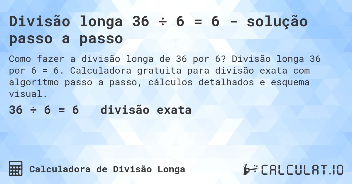 Divisão longa 36 ÷ 6 = 6 - solução passo a passo. Divisão longa 36 por 6 = 6. Calculadora gratuita para divisão exata com algoritmo passo a passo, cálculos detalhados e esquema visual.