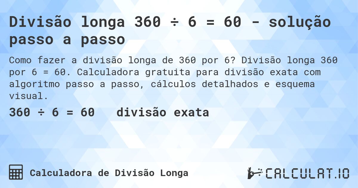 Divisão longa 360 ÷ 6 = 60 - solução passo a passo. Divisão longa 360 por 6 = 60. Calculadora gratuita para divisão exata com algoritmo passo a passo, cálculos detalhados e esquema visual.