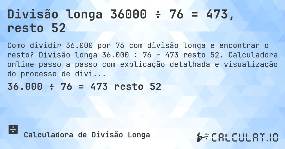 Divisão longa 36000 ÷ 76 = 473, resto 52. Divisão longa 36.000 ÷ 76 = 473 resto 52. Calculadora online passo a passo com explicação detalhada e visualização do processo de divisão com resto.