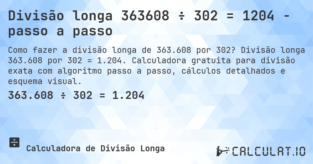 Divisão longa 363608 ÷ 302 = 1204 - passo a passo. Divisão longa 363.608 por 302 = 1.204. Calculadora gratuita para divisão exata com algoritmo passo a passo, cálculos detalhados e esquema visual.
