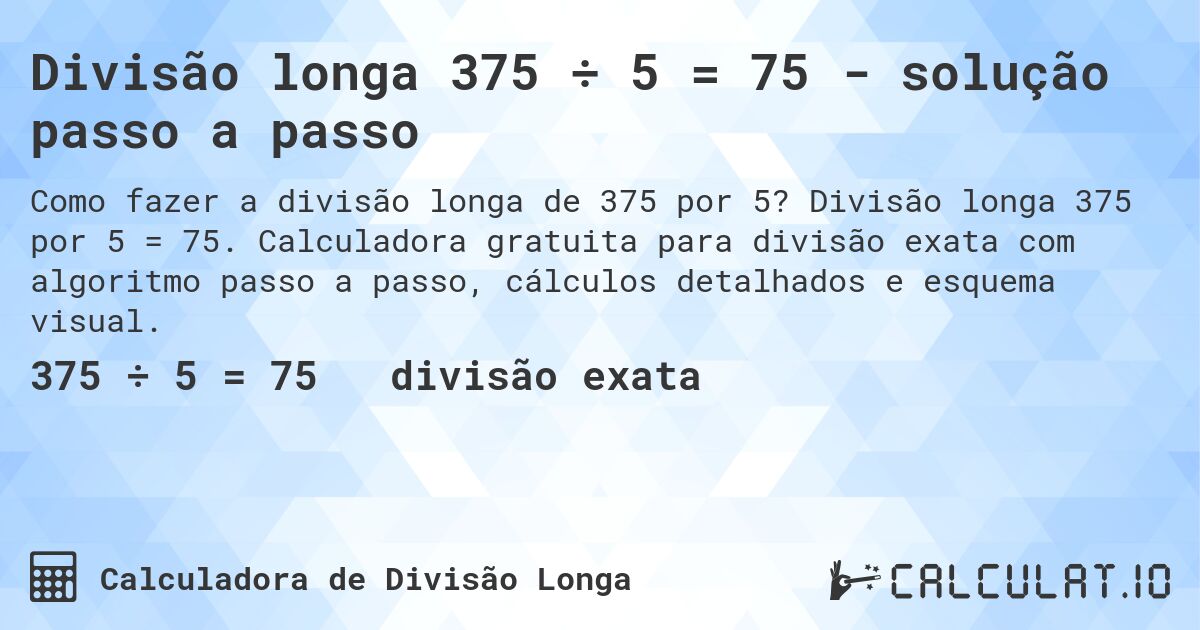 Divisão longa 375 ÷ 5 = 75 - solução passo a passo. Divisão longa 375 por 5 = 75. Calculadora gratuita para divisão exata com algoritmo passo a passo, cálculos detalhados e esquema visual.