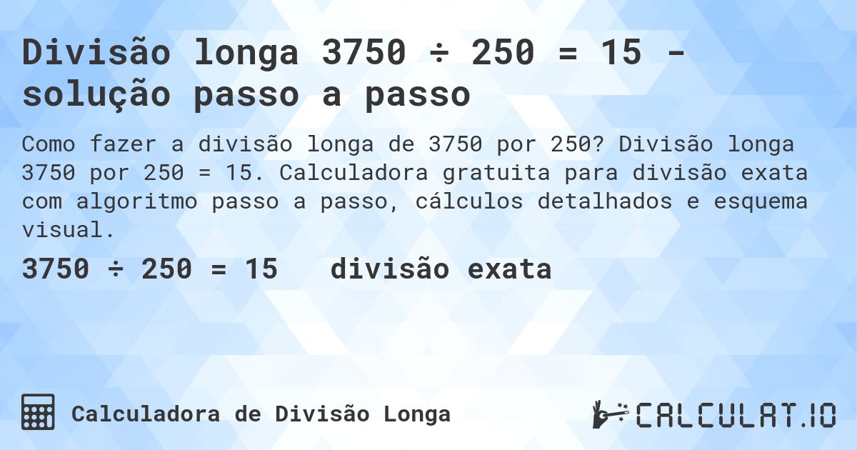 Divisão longa 3750 ÷ 250 = 15 - solução passo a passo. Divisão longa 3750 por 250 = 15. Calculadora gratuita para divisão exata com algoritmo passo a passo, cálculos detalhados e esquema visual.