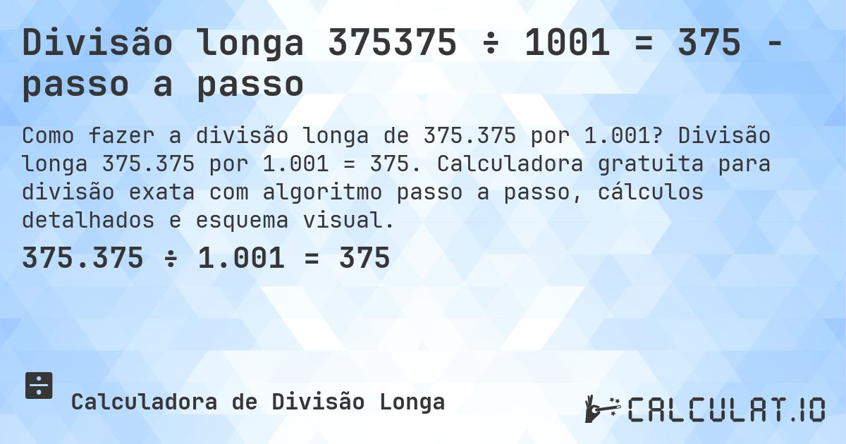 Divisão longa 375375 ÷ 1001 = 375 - passo a passo. Divisão longa 375.375 por 1.001 = 375. Calculadora gratuita para divisão exata com algoritmo passo a passo, cálculos detalhados e esquema visual.