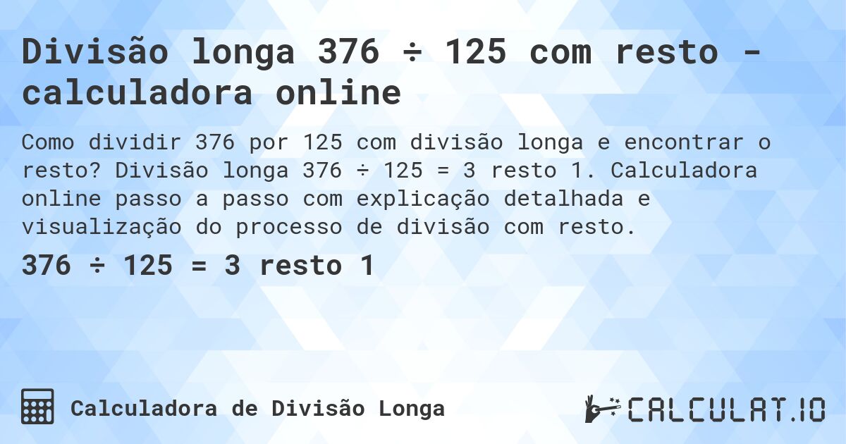Divisão longa 376 ÷ 125 com resto - calculadora online. Divisão longa 376 ÷ 125 = 3 resto 1. Calculadora online passo a passo com explicação detalhada e visualização do processo de divisão com resto.